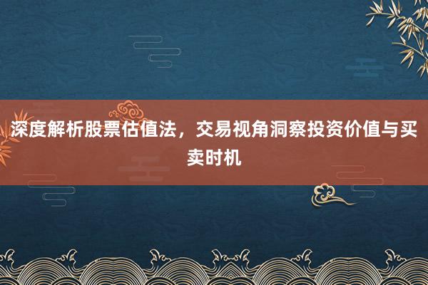 深度解析股票估值法,交易视角洞察投资价值与买卖时机
