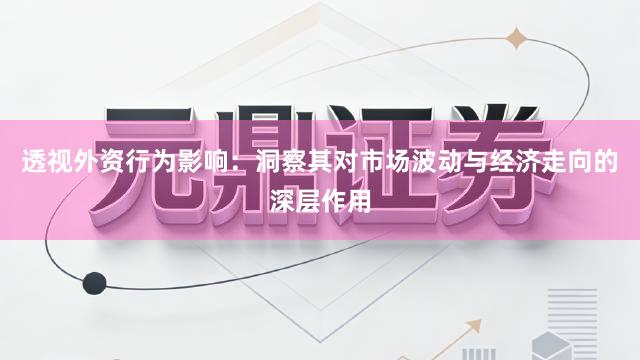 透视外资行为影响：洞察其对市场波动与经济走向的深层作用