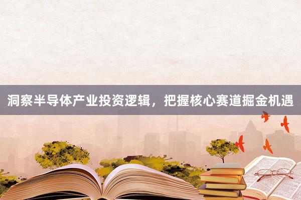 洞察半导体产业投资逻辑,把握核心赛道掘金机遇