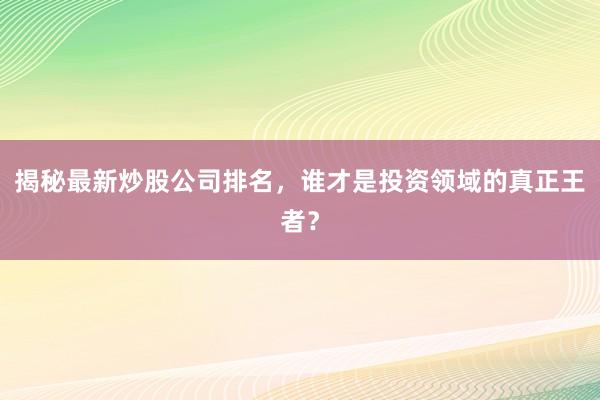 揭秘最新炒股公司排名，谁才是投资领域的真正王者？