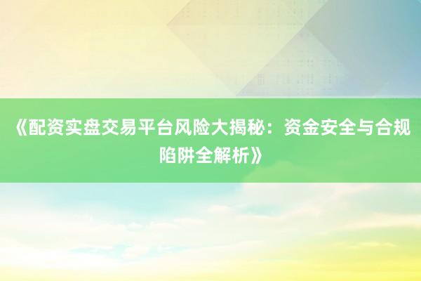 《配资实盘交易平台风险大揭秘：资金安全与合规陷阱全解析》