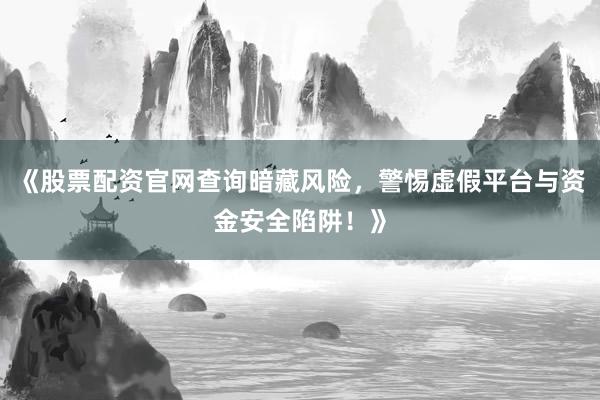 《股票配资官网查询暗藏风险，警惕虚假平台与资金安全陷阱！》