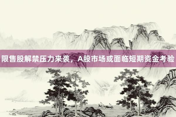 限售股解禁压力来袭，A股市场或面临短期资金考验