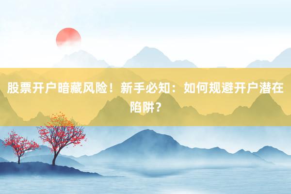 股票开户暗藏风险！新手必知：如何规避开户潜在陷阱？