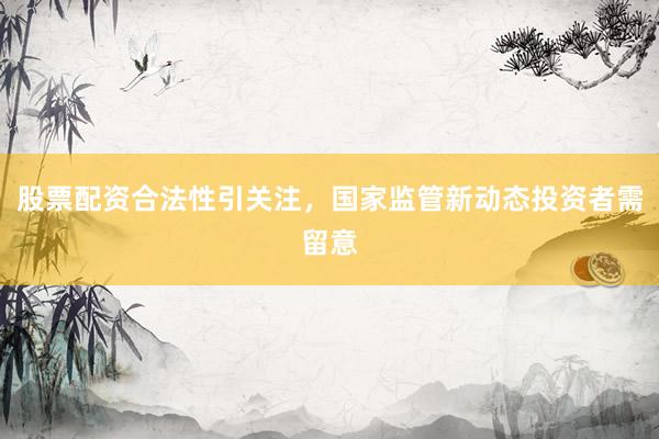 股票配资合法性引关注，国家监管新动态投资者需留意