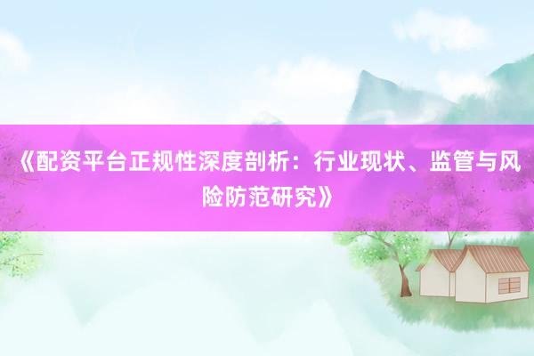 《配资平台正规性深度剖析：行业现状、监管与风险防范研究》