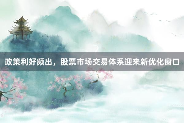 政策利好频出，股票市场交易体系迎来新优化窗口