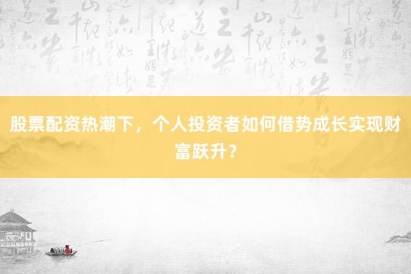 股票配资热潮下，个人投资者如何借势成长实现财富跃升？