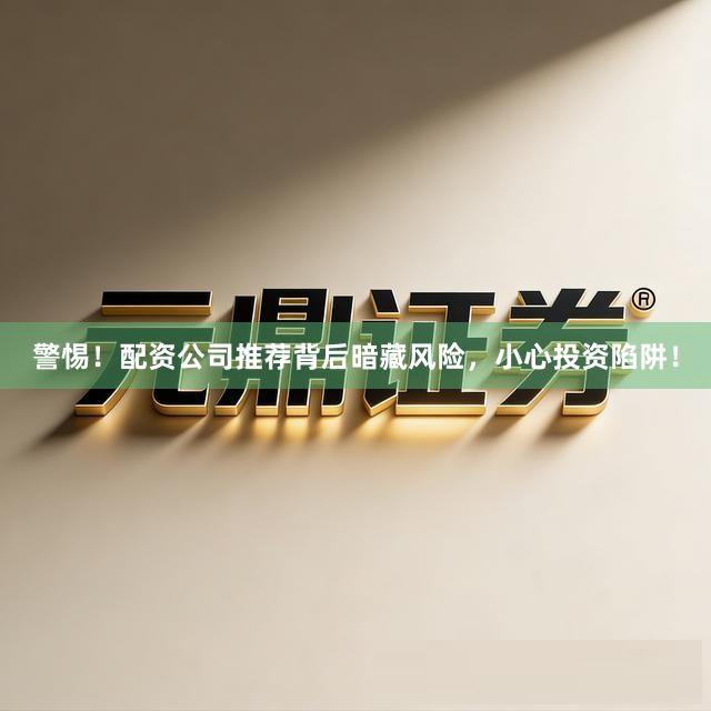 警惕！配资公司推荐背后暗藏风险，小心投资陷阱！