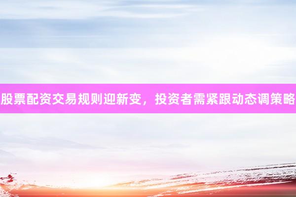 股票配资交易规则迎新变，投资者需紧跟动态调策略