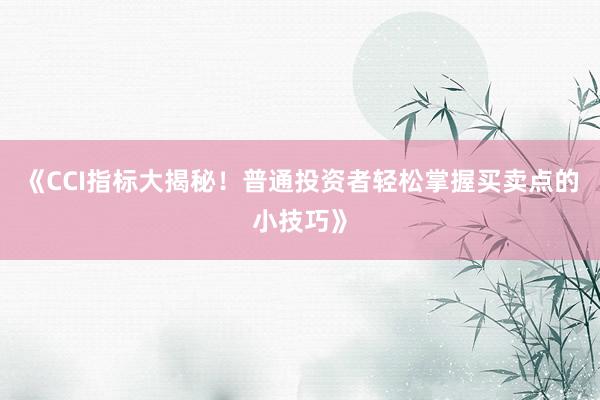 《CCI指标大揭秘！普通投资者轻松掌握买卖点的小技巧》