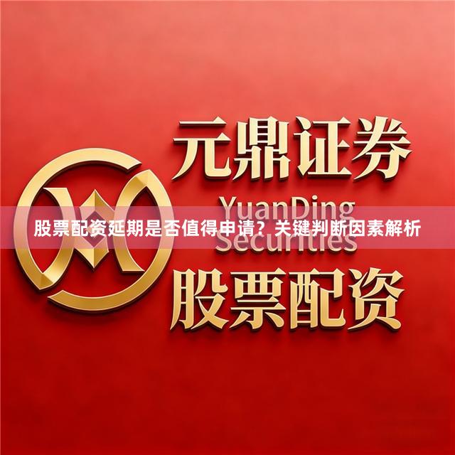 股票配资延期是否值得申请？关键判断因素解析
