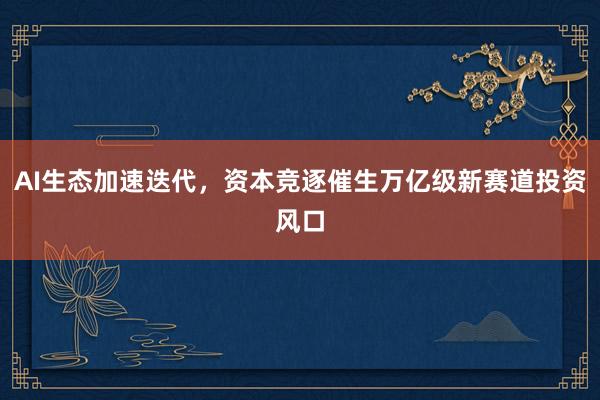 AI生态加速迭代，资本竞逐催生万亿级新赛道投资风口