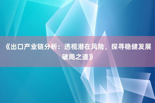 《出口产业链分析：透视潜在风险，探寻稳健发展破局之道》