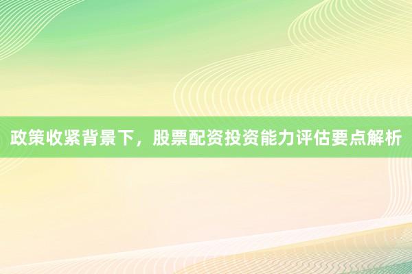 政策收紧背景下，股票配资投资能力评估要点解析