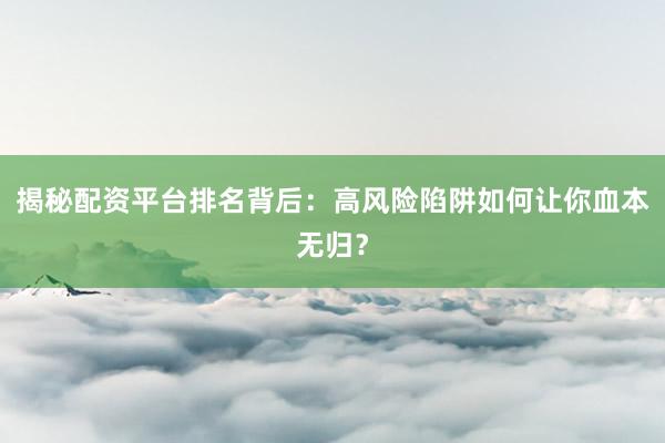 揭秘配资平台排名背后：高风险陷阱如何让你血本无归？