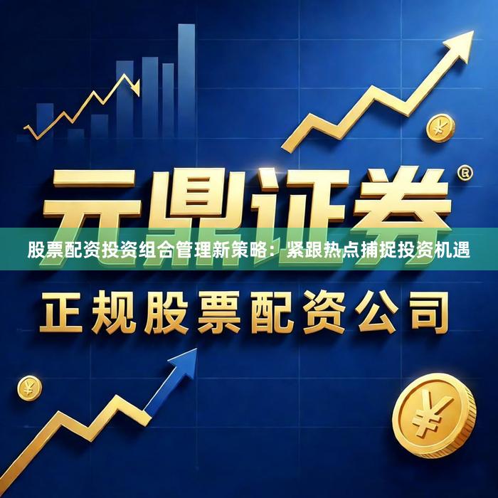 股票配资投资组合管理新策略：紧跟热点捕捉投资机遇