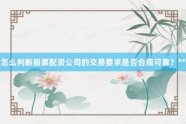 怎么判断股票配资公司的交易要求是否合规可靠？**
