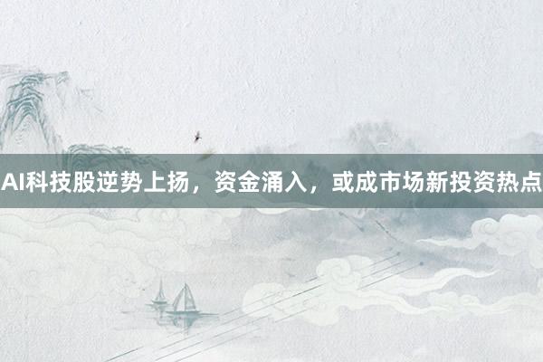 AI科技股逆势上扬，资金涌入，或成市场新投资热点
