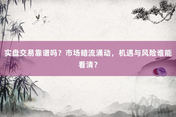 实盘交易靠谱吗?市场暗流涌动,机遇与风险谁能看清?