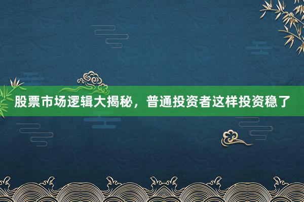 股票市场逻辑大揭秘，普通投资者这样投资稳了