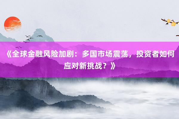 《全球金融风险加剧：多国市场震荡，投资者如何应对新挑战？》