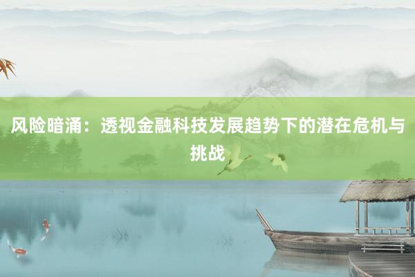 风险暗涌:透视金融科技发展趋势下的潜在危机与挑战