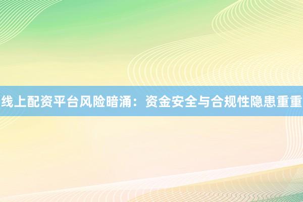 线上配资平台风险暗涌：资金安全与合规性隐患重重