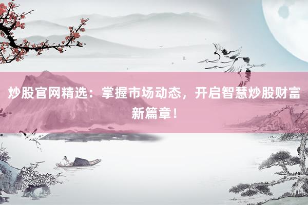 炒股官网精选：掌握市场动态，开启智慧炒股财富新篇章！