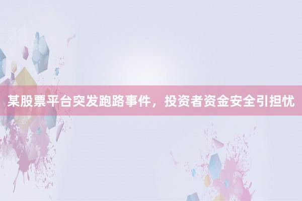 某股票平台突发跑路事件,投资者资金安全引担忧
