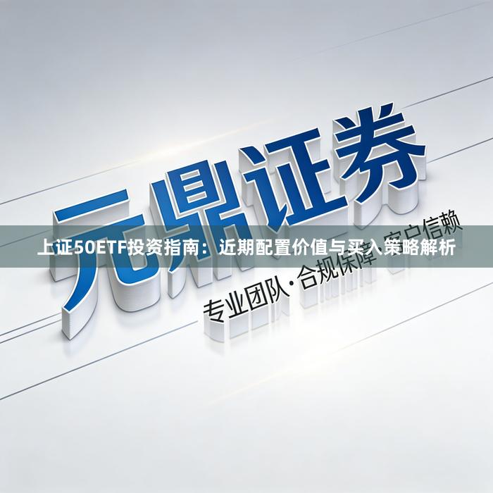 上证50ETF投资指南：近期配置价值与买入策略解析