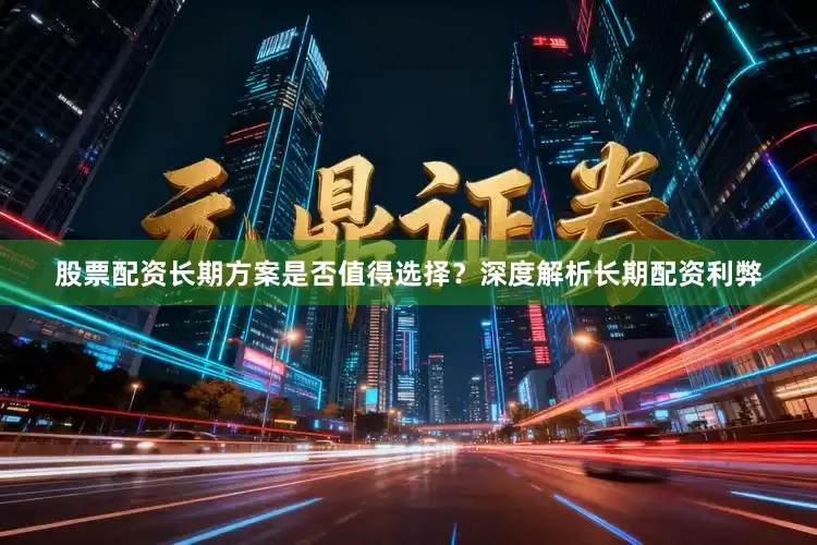 股票配资长期方案是否值得选择？深度解析长期配资利弊