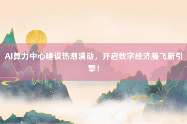 AI算力中心建设热潮涌动，开启数字经济腾飞新引擎！