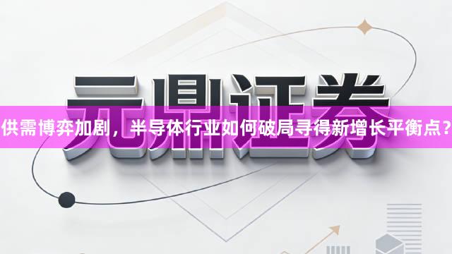 供需博弈加剧，半导体行业如何破局寻得新增长平衡点？