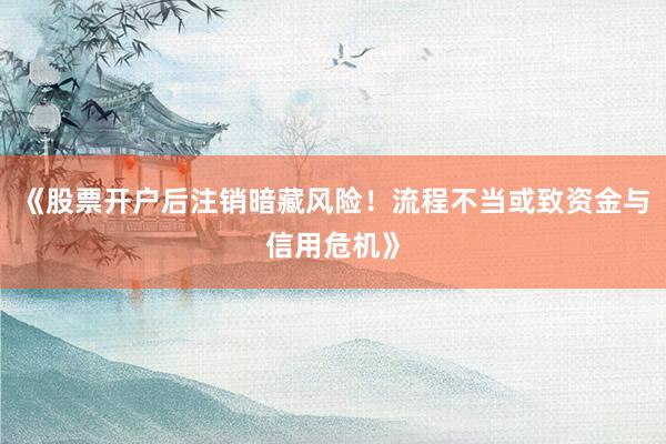 《股票开户后注销暗藏风险！流程不当或致资金与信用危机》