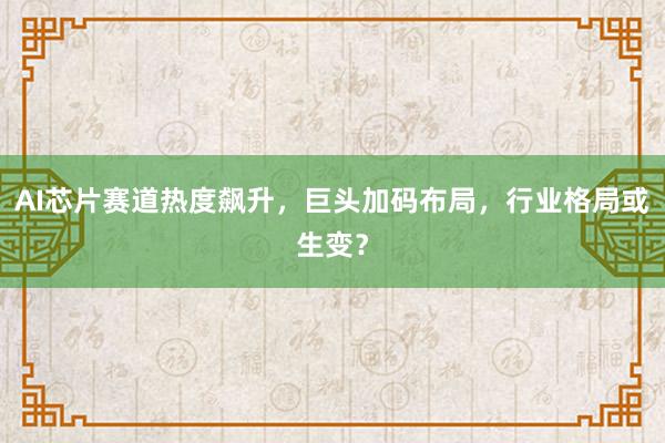 AI芯片赛道热度飙升，巨头加码布局，行业格局或生变？