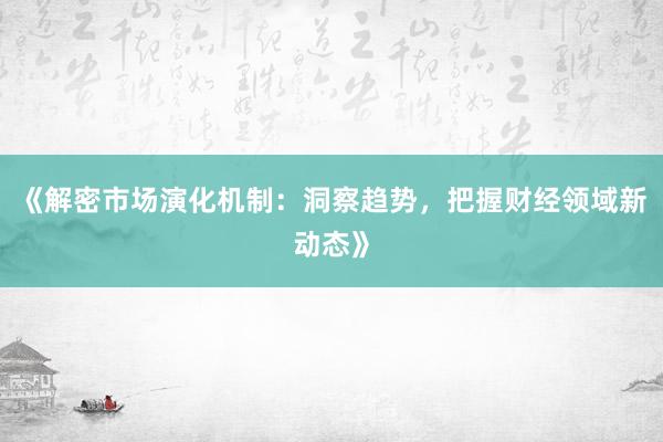 《解密市场演化机制：洞察趋势，把握财经领域新动态》