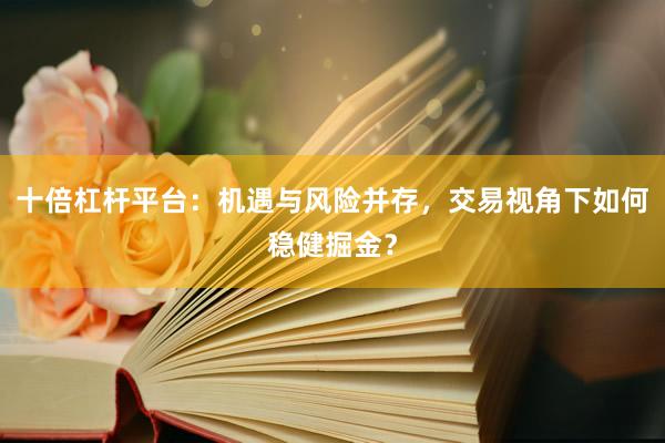 十倍杠杆平台:机遇与风险并存,交易视角下如何稳健掘金?