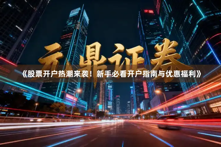 《股票开户热潮来袭！新手必看开户指南与优惠福利》