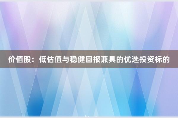 价值股：低估值与稳健回报兼具的优选投资标的