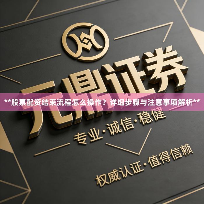 **股票配资结束流程怎么操作？详细步骤与注意事项解析**