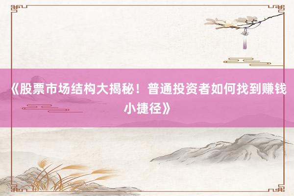 《股票市场结构大揭秘！普通投资者如何找到赚钱小捷径》