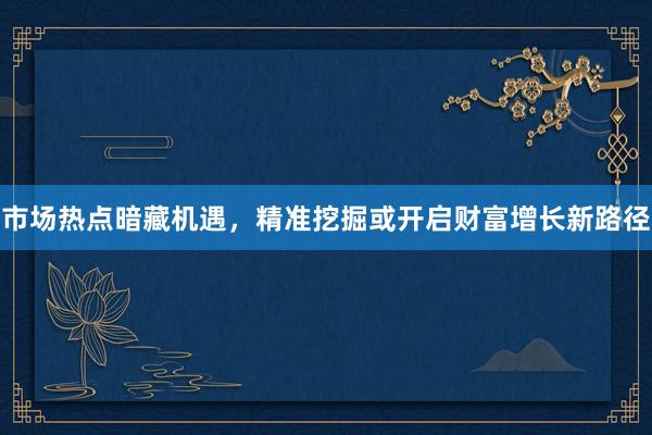 市场热点暗藏机遇，精准挖掘或开启财富增长新路径