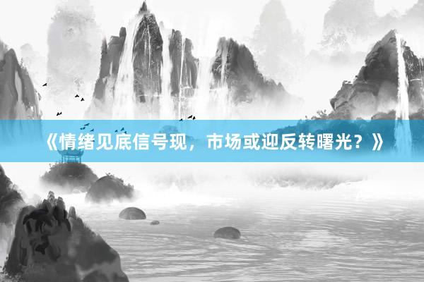 《情绪见底信号现,市场或迎反转曙光?》