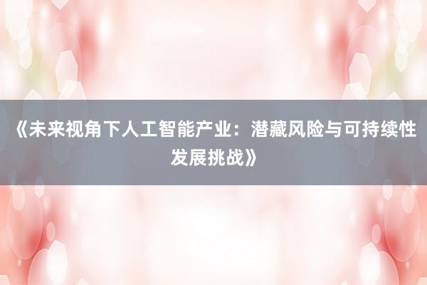 《未来视角下人工智能产业:潜藏风险与可持续性发展挑战》
