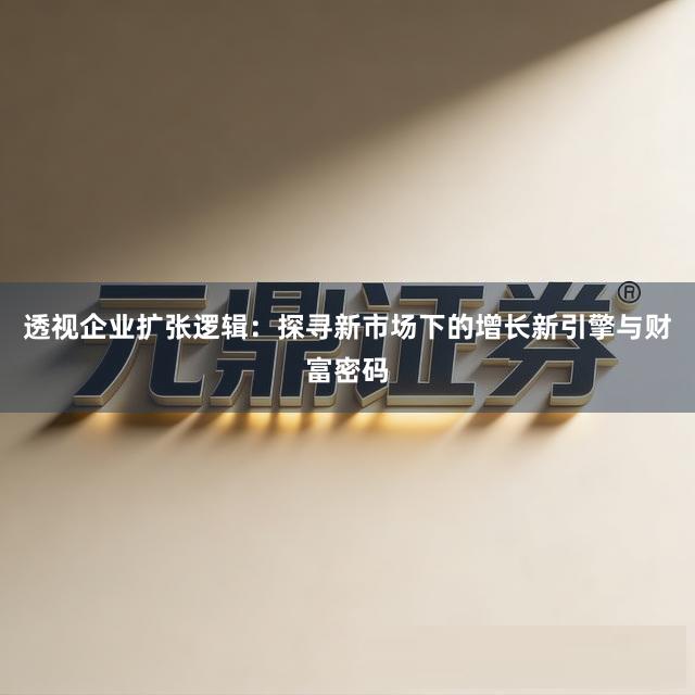 透视企业扩张逻辑:探寻新市场下的增长新引擎与财富密码