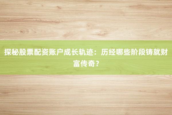 探秘股票配资账户成长轨迹:历经哪些阶段铸就财富传奇?