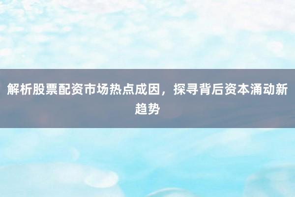 解析股票配资市场热点成因，探寻背后资本涌动新趋势