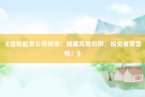 《透视配资公司榜单:暗藏风险陷阱,投资者需警惕!》