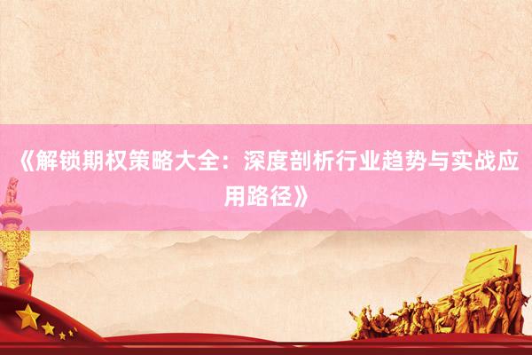 《解锁期权策略大全：深度剖析行业趋势与实战应用路径》